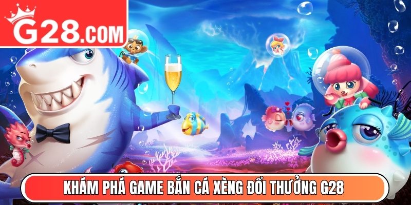 Khám phá game Bắn Cá Xèng đổi thưởng G28