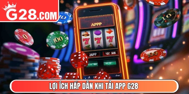 Lợi ích hấp dẫn khi tải app G28 thành viên nhận được